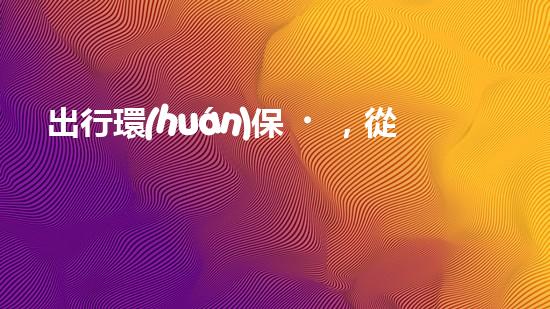 出行環(huán)保，從綠色開(kāi)始